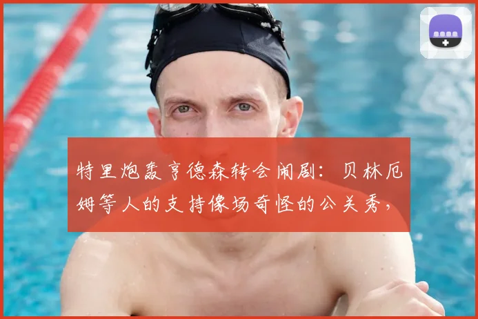 特里炮轰亨德森转会闹剧：贝林厄姆等人的支持像场奇怪的公关秀，球员忠诚度再成焦点