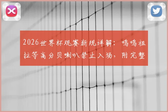 2026世界杯观赛新规详解：呜呜祖拉等高分贝喇叭禁止入场，附完整禁带物品清单与噪音管控原因