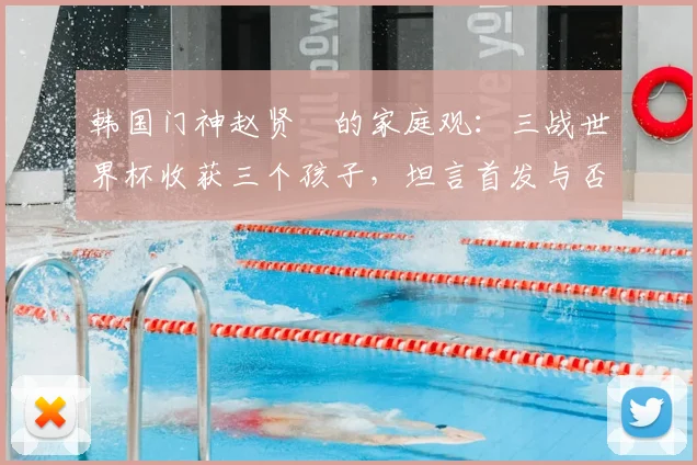 韩国门神赵贤祐的家庭观：三战世界杯收获三个孩子，坦言首发与否已非最重要