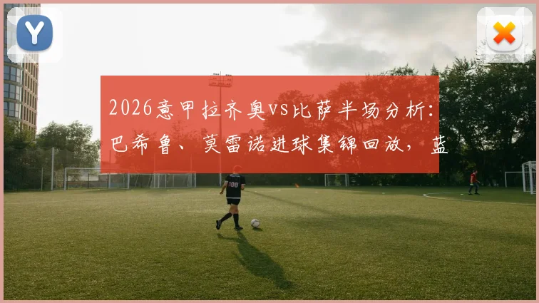 2026意甲拉齐奥vs比萨半场分析：巴希鲁、莫雷诺进球集锦回放，蓝鹰2-1领先战术解读