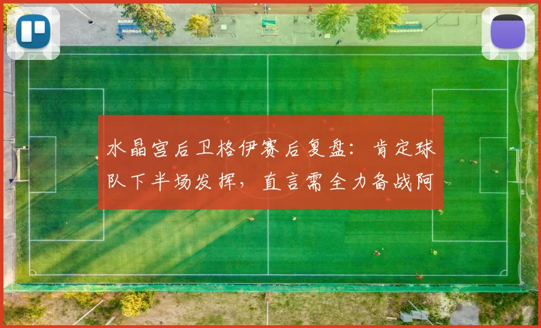 水晶宫后卫格伊赛后复盘：肯定球队下半场发挥，直言需全力备战阿森纳关键战