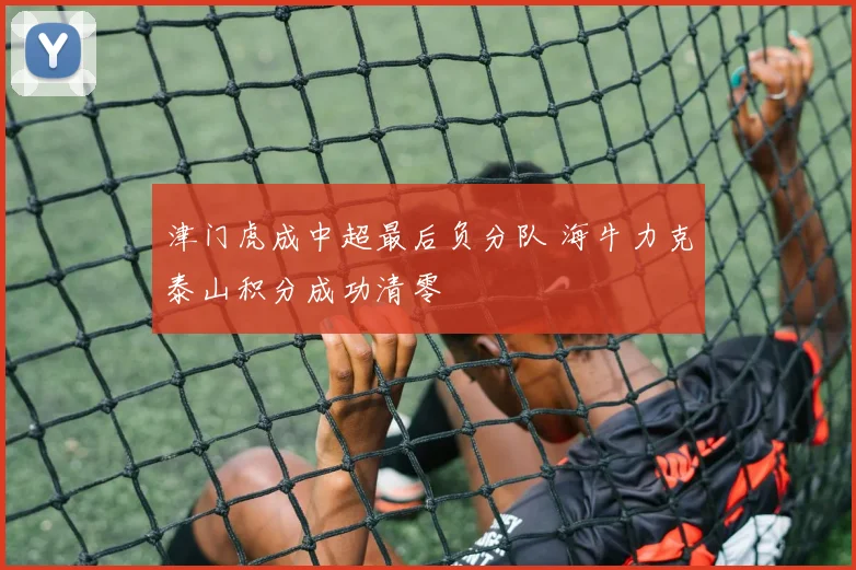 津门虎成中超最后负分队 海牛力克泰山积分成功清零