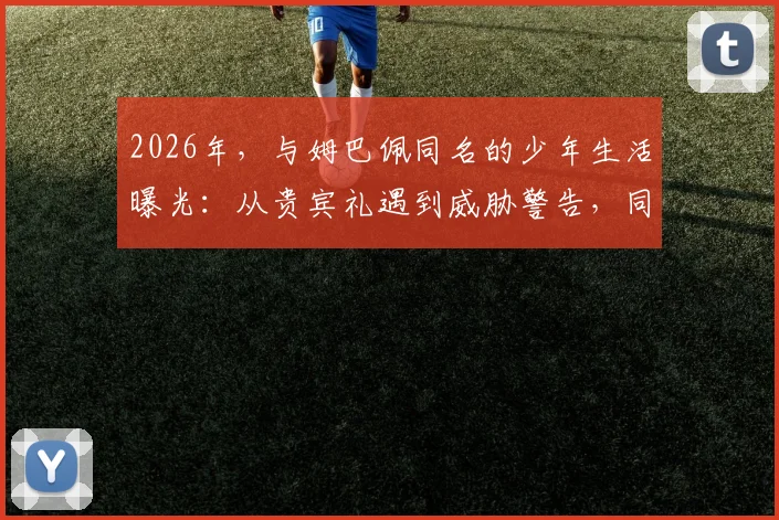 2026年，与姆巴佩同名的少年生活曝光：从贵宾礼遇到威胁警告，同名球星是福还是祸？