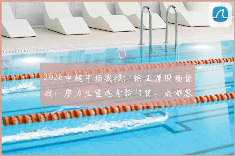 2026中超半场战报：徐正源现场督战，廖力生重炮考验门将，成都蓉城与辽宁队0-0互交白卷，附全场数据与精彩集锦回顾