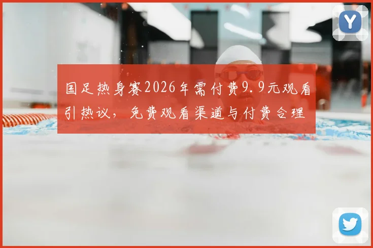 国足热身赛2026年需付费9.9元观看引热议，免费观看渠道与付费合理性深度探讨