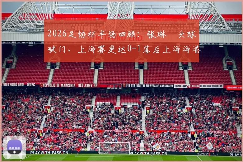 2026足协杯半场回顾：张琳芃头球破门，上海赛更达0-1落后上海海港，上半场视频集锦与战术解析