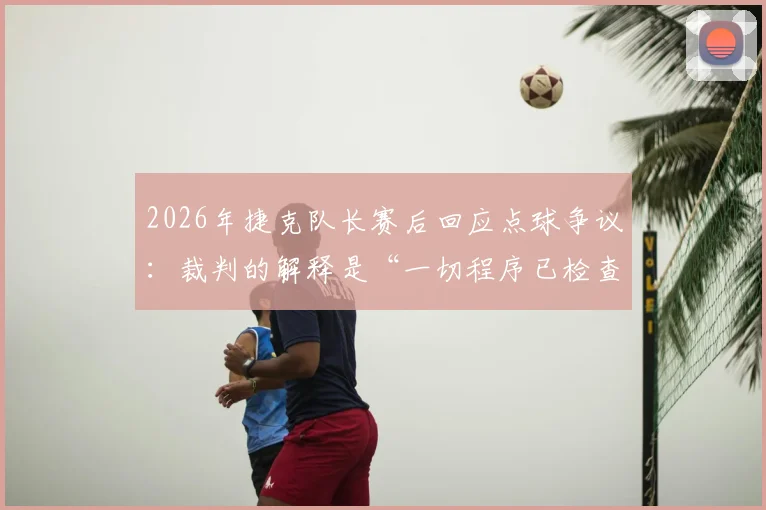 2026年捷克队长赛后回应点球争议:裁判的解释是“一切程序已检查”