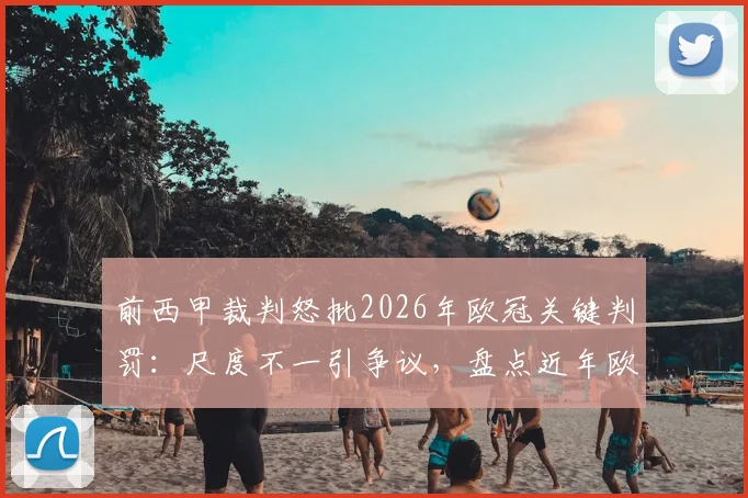 前西甲裁判怒批2026年欧冠关键判罚:尺度不一引争议,盘点近年欧冠重大误判案例