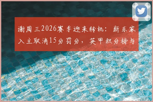 谢周三2026赛季迎来转机:新东家入主取消15分罚分,英甲积分榜与升级格局将如何变动?