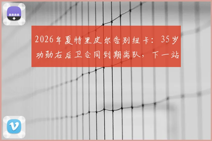 2026年夏特里皮尔告别纽卡：35岁功勋右后卫合同到期离队，下一站引猜测