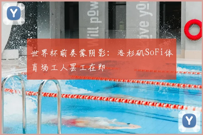 世界杯前奏蒙阴影:洛杉矶SoFi体育场工人罢工在即