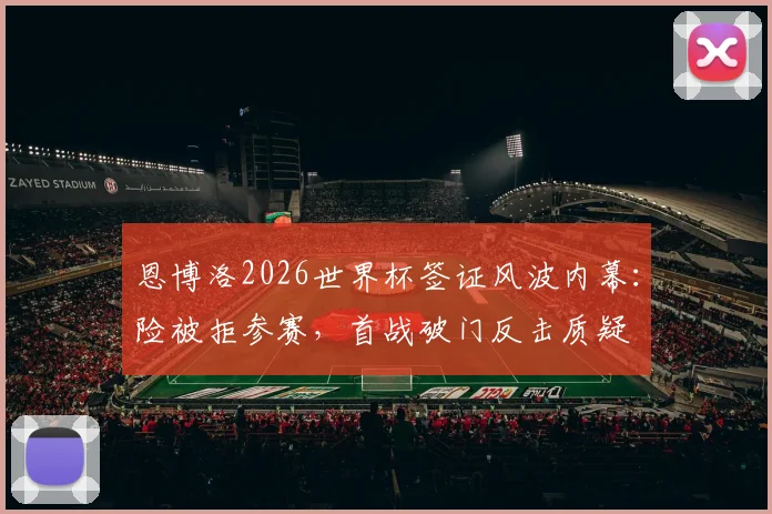恩博洛2026世界杯签证风波内幕：险被拒参赛，首战破门反击质疑