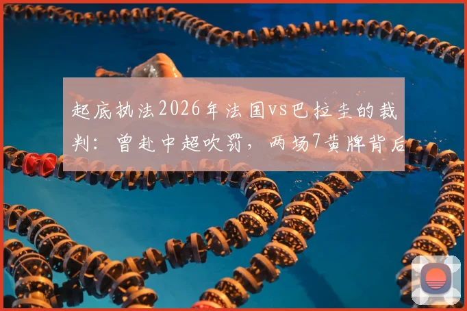 起底执法2026年法国vs巴拉圭的裁判：曾赴中超吹罚，两场7黄牌背后的尺度解读