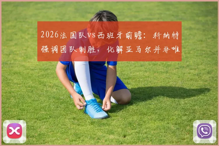 2026法国队vs西班牙前瞻：科纳特强调团队制胜，化解亚马尔并非唯一目标