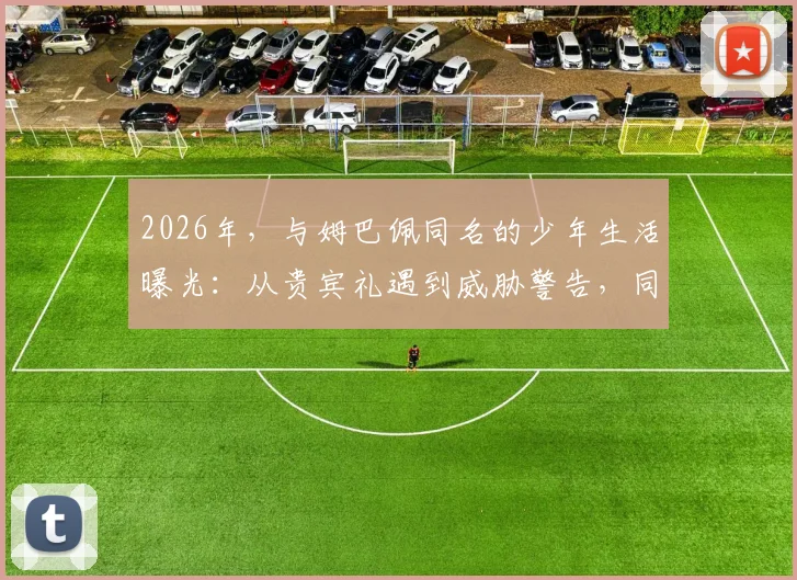 2026年，与姆巴佩同名的少年生活曝光：从贵宾礼遇到威胁警告，同名球星是福还是祸？