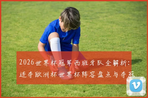 2026世界杯冠军西班牙队全解析：连夺欧洲杯世界杯阵容盘点与夺冠之路回顾
