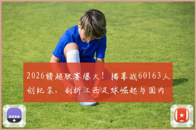 2026赣超联赛爆火！揭幕战60163人创纪录，剖析江西足球崛起与国内球市回暖趋势